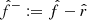 $ \hat f^- := \hat f - \hat r $
