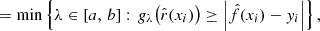 $$ \begin{aligned}&= \min \left\{ \lambda \in \left[a,\, b\right] :\, g_\lambda \bigl (\hat{r}(x_i)\bigr ) \ge \left| \hat{f}(x_i) - y_i \right| \right\} , \end{aligned} $$