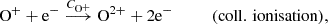 $$ \begin{aligned} \mathrm{O}^+ +\mathrm{e}^-&\overset{C_{\mathrm{O}^+}}{\longrightarrow } \mathrm{O}^{2+} +2\mathrm{e}^- \qquad \quad (\mathrm{coll.\,ionisation}), \end{aligned} $$