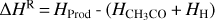 ${\rm{\Delta }}{H^{\rm{R}}} = {H_{{\rm{Prod}}}} - \left( {{H_{{\rm{C}}{{\rm{H}}_{\rm{3}}}}}_{{\rm{CO}}} + {H_{\rm{H}}}} \right)$
