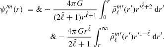 $$ \begin{aligned} \psi _{\ell }^{\prime m}(r)\ =\&- \frac{4\pi G}{(2\hat{\ell }+1) r^{\hat{\ell }+1}} \int _0^{r} \hat{\rho }_{\ell }^{m \prime }(r^\prime ) r^{\prime \hat{\ell }+2} \text{ d}r^\prime \\ \&- \frac{4\pi G r^{\hat{\ell }}}{2\hat{\ell }+1} \int _{r}^{\infty } \hat{\rho }_{\ell }^{m \prime }(r^\prime ) r^{\prime 1-\hat{\ell }} \text{ d}r^\prime .\nonumber \end{aligned} $$