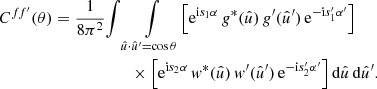 $$ \begin{aligned} C^{ff^{\prime }}(\theta )&= \frac{1}{8\pi ^2} {\int \int \limits _{\hat{u} \cdot \hat{u}^{\prime } = \cos \theta }} \Bigl [\mathrm{e}^{\mathrm{i} s_1 \alpha } \, g^*(\hat{u}) \, g^{\prime }(\hat{u}^{\prime }) \, \mathrm{e}^{-\mathrm{i} s_1^{\prime } \alpha ^{\prime }}\Bigr ]\nonumber \\&\qquad \qquad \qquad \times \Bigl [\mathrm{e}^{\mathrm{i} s_2 \alpha } \, w^*(\hat{u}) \, w^{\prime }(\hat{u}^{\prime }) \, \mathrm{e}^{-\mathrm{i} s_2^{\prime } \alpha ^{\prime }}\Bigr ] \, \mathrm{d}\hat{u} \, \mathrm{d}\hat{u}^{\prime }. \end{aligned} $$
