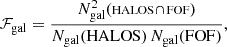 $$ \begin{aligned} \mathcal F_\mathrm {gal} = \frac{N_\mathrm{gal} ^2 ( {\scriptstyle \mathrm {HALOS \,\cap \, FOF} } )}{N_\mathrm{gal} ({ \mathrm{HALOS} }) \,N_\mathrm{gal} ({ \mathrm{FOF} })}, \end{aligned} $$