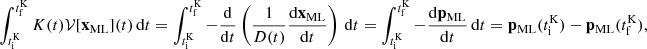 $$ \begin{aligned} \int _{t_\mathrm{i} ^\mathrm{K} }^{t_\mathrm{f} ^\mathrm{K} } {K}(t) \mathcal{V} [\mathbf x _\mathrm{ML} ](t) \, {\mathrm{d} }t = \int _{t_\mathrm{i} ^\mathrm{K} }^{t_\mathrm{f} ^\mathrm{K} } - \frac{{\mathrm{d} }}{{\mathrm{d} }t} \left( \frac{1}{{D}(t)} \frac{{\mathrm{d} }\mathbf x _\mathrm{ML} }{{\mathrm{d} }t} \right) \, {\mathrm{d} }t = \int _{t_\mathrm{i} ^\mathrm{K} }^{t_\mathrm{f} ^\mathrm{K} } - \frac{\mathrm d \mathbf p_\mathrm {ML} }{{\mathrm{d} }t} \, {\mathrm{d} }t = \mathbf p _\mathrm{ML} (t_\mathrm{i} ^\mathrm{K} ) - \mathbf p _\mathrm{ML} (t_\mathrm{f} ^\mathrm{K} ), \end{aligned} $$