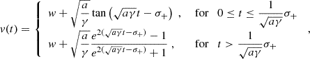 $$ \begin{aligned} v(t) = {\left\{ \begin{array}{ll} \displaystyle w+\sqrt{\frac{a}{\gamma }}\tan \left(\sqrt{a\gamma }t-\sigma _+\right)\;,&\text{ for}\quad \displaystyle 0\le t\le \frac{1}{\sqrt{a\gamma }}\sigma _+\\ \displaystyle w+\sqrt{\frac{a}{\gamma }}\frac{e^{2(\sqrt{a\gamma }t-\sigma _+)}-1}{e^{2(\sqrt{a\gamma }t-\sigma _+)}+1}\;,&\text{ for}\quad \displaystyle t>\frac{1}{\sqrt{a\gamma }}\sigma _+ \end{array}\right.}\;, \end{aligned} $$