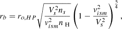 $$ \begin{aligned} r_{b}=r_{o,HP} \sqrt{\frac{V_{s}^{2} n_{s}}{v_{ism}^{2} n_\text{ H}}}\left(1-\frac{v_{ism}^{2}}{V_{s}^{2}}\right)^{\frac{5}{4}}, \end{aligned} $$