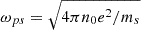 $ \omega_{ps}=\sqrt{4\pi n_{0}e^2/m_{s}} $