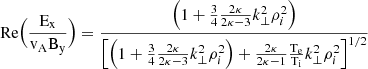 $$ \begin{aligned} \text{ Re} \Bigr (\frac{\rm E_x}{\rm v_A B_y} \Bigr )=\frac{\Bigr (1+\frac{3}{4}\frac{2\kappa }{2\kappa -3}k_{\perp }^2 \rho _{i}^2\Bigr )}{\Bigr [\Bigr (1+\frac{3}{4}\frac{2\kappa }{2\kappa -3}k_{\perp }^2 \rho _{i}^2\Bigr )+\frac{2\kappa }{2\kappa -1}\frac{\rm T_e}{\rm T_i} k_{\perp }^2 \rho _{i}^2\Bigr ]^{1/2}} \end{aligned} $$