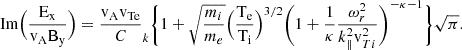 $$ \begin{aligned} \text{ Im} \Bigr (\frac{\rm E_x}{\rm v_A B_y} \Bigr )=\frac{\mathrm{v_{A} }{}\mathrm{v_{Te} }}C_k \Biggl \{1+\sqrt{\frac{m_i}{m_e}}\Bigr (\frac{\rm T_e}{\rm T_i} \Bigr )^{3/2}\Biggr (1+\frac{1}{\kappa }\frac{\omega _{r}^2}{k_{\parallel }^2 \mathrm v_{Ti}^2 }\Biggr )^{-\kappa -1}\Biggl \}\sqrt{\pi } . \end{aligned} $$
