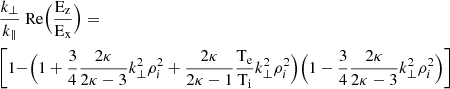 $$ \begin{aligned}&\frac{k_{\perp }}{k_{\parallel }} \text{ Re}\Bigr (\frac{\rm E_z}{\rm E_x} \Bigr )= \nonumber \\&\Biggr [1-\Bigr (1+\frac{3}{4}\frac{2\kappa }{2\kappa -3}k_{\perp }^2 \rho _i^2+\frac{2\kappa }{2\kappa -1}\frac{\rm T_e}{\rm T_i} k_{\perp }^2 \rho _i^2\Bigr ) \Bigr (1-\frac{3}{4}\frac{2\kappa }{2\kappa -3}k_{\perp }^2 \rho _i^2\Bigr )\Biggr ] \end{aligned} $$