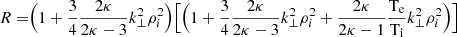 $ R=\Bigr(1+\frac{3}{4}\frac{2\kappa}{2\kappa-3}k_{\perp}^2 \rho_i^{2}\Bigr)\Bigr[\Bigr(1+\frac{3}{4}\frac{2\kappa}{2\kappa-3}k_{\perp}^2 \rho_i^{2}+\frac{2\kappa}{2\kappa-1}\mathrm{\frac{T_e}{T_i}}k_{\perp}^2 \rho_i^{2}\Bigr)\Bigr] $