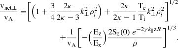 $$ \begin{aligned} \begin{split} \frac{\rm v_{\rm net\perp }}{\rm v_A} =\Biggr [\Bigr (1+\frac{3}{4}\frac{2\kappa }{2\kappa -3}k_{\perp }^2\rho _{i}^2\Bigr )+\frac{2\kappa }{2\kappa -1}\frac{\rm T_e}{\rm T_i} k_{\perp }^2\rho _{i}^2\Biggr ]^{1/2}\\ +\frac{1}{\mathrm{v_A} }\Biggr [-\Bigr (\frac{\rm E_z}{\rm E_x} \Bigr )\frac{2\mathrm S_{z}(0) ~e^{-2\gamma k_{\parallel }\mathrm{z} R}}{\rho }\Biggr ]^{1/3} . \end{split} \end{aligned} $$