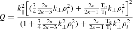 $ Q=\frac{k_{\parallel}^2 \Bigr[(\frac{3}{4}\frac{2\kappa}{2\kappa-3}k_{\perp}\rho_{i}^2)+\frac{2\kappa}{2\kappa-1}\mathrm{\frac{T_e}{T_i}}k_{\perp}\rho_{i}^2\Bigr]^2}{(1+\frac{3}{4}\frac{2\kappa}{2\kappa-3}k_{\perp}^2\rho_{i}^2)+\frac{2\kappa}{2\kappa-1}\mathrm{\frac{T_e}{T_i}}k_{\perp}^2\rho_{i}^2} $