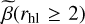 $\tilde \beta \left( {{r_{{\rm{hl}}}} \ge 2} \right)$