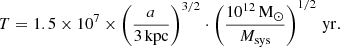 Mathematical equation: $$ \begin{aligned} T = 1.5 \times 10^{7} \times \left(\frac{a}{3\,\mathrm{kpc}}\right)^{3/2} \cdot \left(\frac{10^{12}\,\mathrm{M_\odot }}{M_{\rm sys}}\right)^{1/2}\,\mathrm{yr}. \end{aligned} $$