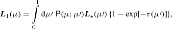 $$ \begin{aligned} \boldsymbol{L}_1 (\mu ) = \int \limits _{0}^{1} \mathrm{d}\mu \prime \; \mathsf P (\mu ;\mu \prime ) \boldsymbol{L}_{\star } (\mu \prime )\, \{1-\exp [-\tau (\mu \prime )]\}, \end{aligned} $$