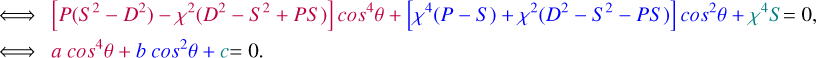$\eqalign{ & \Leftrightarrow \left[ {P\left( {{S^2} - {D^2}} \right) - {\chi ^2}\left( {{D^2} - {S^2} + PS} \right)} \right]{\cos ^4}\theta + \left[ {{\chi ^4}(P - S) + {\chi ^2}\left( {{D^2} - {S^2} - PS} \right)} \right]{\cos ^2}\theta + {\chi ^4}S = 0, \cr & \Leftrightarrow a{\cos ^4}\theta + b{\cos ^2}\theta + c = 0. \cr} $