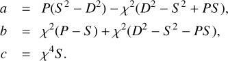 $\eqalign{ & a = P\left( {{S^2} - {D^2}} \right) - {\chi ^2}\left( {{D^2} - {S^2} + PS} \right), \cr & b = {\chi ^2}(P - S) + {\chi ^2}\left( {{D^2} - {S^2} - PS} \right), \cr & c = {\chi ^4}S. \cr} $