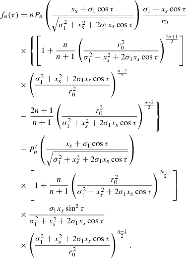 $$ \begin{aligned} f_n(\tau )&= n P_n\left(\frac{x_s+\sigma _1 \cos \tau }{\sqrt{\sigma _1^2+x_s^2+ 2 \sigma _1 x_s \cos \tau }}\right) \frac{\sigma _1+x_s \cos \tau }{r_0} \nonumber \\&\times \left\{ \left[1+\frac{n}{n+1} \left(\frac{r_0^2}{\sigma _1^2+x_s^2+ 2 \sigma _1 x_s \cos \tau }\right)^\frac{2n+1}{2}\right] \right. \nonumber \\&\times \left(\frac{\sigma _1^2+x_s^2+2 \sigma _1 x_s \cos \tau }{r_0^2}\right)^\frac{n-2}{2} \nonumber \\&- \left. \frac{2n+1}{n+1} \left(\frac{r_0^2}{\sigma _1^2+x_s^2+2 \sigma _1 x_s \cos \tau }\right)^\frac{n+3}{2}\right\} \nonumber \\&- P_n^\prime \left(\frac{x_s+\sigma _1 \cos \tau }{\sqrt{\sigma _1^2+x_s^2+ 2 \sigma _1 x_s \cos \tau }}\right) \nonumber \\&\times \left[1+\frac{n}{n+1} \left(\frac{r_0^2}{\sigma _1^2+x_s^2+ 2 \sigma _1 x_s \cos \tau }\right)^\frac{2n+1}{2} \right] \nonumber \\&\times \frac{\sigma _1 x_s \sin ^2{\tau }}{\sigma _1^2+x_s^2+2 \sigma _1 x_s \cos \tau } \nonumber \\&\times \left(\frac{\sigma _1^2+x_s^2+2 \sigma _1 x_s \cos {\tau }}{r_0^2}\right)^\frac{n-1}{2} . \end{aligned} $$