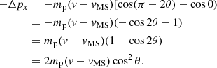 $$ \begin{aligned} -\Delta p_x&= -m_{\rm p} (v-v_{\rm MS}) [\cos (\pi -2 \theta )-\cos 0) \nonumber \\&= -m_{\rm p} (v-v_{\rm MS})(-\cos 2 \theta -1) \nonumber \\&= m_{\rm p} (v-v_{\rm MS}) (1+\cos 2 \theta ) \nonumber \\&= 2 m_{\rm p} (v-v_{\rm MS}) \cos ^2 \theta . \end{aligned} $$