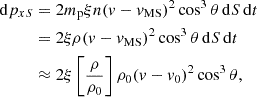 $$ \begin{aligned} \mathrm{d}p_{xS}&= 2 m_{\rm p} \xi n (v- v_{\rm MS})^2 \cos ^3{\theta } \, \mathrm{d}S \, \mathrm{d}t \nonumber \\&= 2 \xi \rho (v-v_{\rm MS})^2 \cos ^3{\theta } \, \mathrm{d}S\, \mathrm{d}t \nonumber \\&\approx 2 \xi \left[\frac{\rho }{\rho _0}\right] \rho _0 (v-v_0)^2 \cos ^3{\theta }, \end{aligned} $$