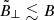 $ \tilde{B}_{\perp}\lesssim B $