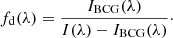 $$ \begin{aligned} f_{\rm d}(\lambda ) = \frac{I_{\rm BCG}(\lambda )}{I(\lambda )-I_{\rm BCG}(\lambda )}\cdot \end{aligned} $$