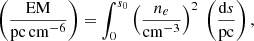 $$ \begin{aligned} \left(\frac{\mathrm{EM} }{\mathrm{pc\,cm^{-6}}}\right) = \int _{0}^{s_0} \left( \frac{n_e}{\mathrm{cm^{-3}}} \right)^2\ \left( \frac{\mathrm{d}s}{\mathrm{pc}} \right), \end{aligned} $$