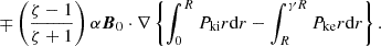 $$ \begin{aligned} \mp \left( \frac{\zeta -1}{\zeta +1}\right) \alpha {\boldsymbol{B}}_0\cdot \nabla \left\{ \int _0^R P_{\rm ki}r\mathrm{d}r - \int _R^{\gamma R} P_{\rm ke} r\mathrm{d}r\right\} . \end{aligned} $$
