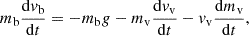 $$ \begin{aligned} m_{\rm b}\frac{\mathrm{d}v_{\rm b}}{\mathrm{d}t}=-m_{\rm b} g-m_{\rm v}\frac{\mathrm{d}v_{\rm v}}{\mathrm{d}t} - v_{\rm v}\frac{\mathrm{d}m_{\rm v}}{\mathrm{d}t}, \end{aligned} $$