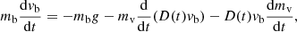 $$ \begin{aligned} m_{\rm b}\frac{\mathrm{d}v_{\rm b}}{\mathrm{d}t}=-m_{\rm b} g-m_{\rm v}\frac{\mathrm{d}}{\mathrm{d}t}(D(t)v_{\rm b}) - D(t)v_{\rm b}\frac{\mathrm{d}m_{\rm v}}{\mathrm{d}t}, \end{aligned} $$