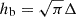 $ h_{\mathrm{b}} = \sqrt\pi \Delta $