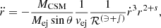 $$ \ddot r = - \frac {{M_{\mathrm {CSM}}}}{{M_{\mathrm {ej}}}\sin \theta }\frac {1}{{v_{\mathrm {ej}}}}\frac {1}{{\cal {{R^{({{3+s}})}}}}}\dot r^3 r^{2+s}, $$