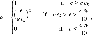$\[\begin{aligned}&\alpha=\left\{\begin{array}{lrrr}1 & & \text { if } & e \geq \varepsilon ~e_k \\\left(\frac{e}{\varepsilon ~e_k}\right)^2 & \text { if } & \varepsilon ~e_k> & e>\frac{\varepsilon ~e_k}{10}, \\0 & & \text { if } & e \leq \frac{\varepsilon ~e_k}{10}\end{array}\right.\end{aligned}\]$
