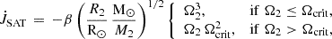 Mathematical equation: $$ \begin{aligned} \dot{J}_{\rm SAT} \, = \, -\beta \left( \frac{R_2}{\mathrm{R}_{\odot }} \, \frac{\mathrm{M}_{\odot }}{M_2} \right)^{1/2} \left\{ \begin{array}{ll} \Omega _2^3,&\mathrm{if} \; \Omega _2 \le \Omega _{\rm crit}, \\ \Omega _2\,\Omega _{\rm crit}^2,&\mathrm{if} \; \Omega _2 > \Omega _{\rm crit}, \end{array} \right. \end{aligned} $$