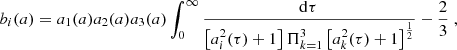 $$ \begin{aligned} b_i(a) = a_1(a)a_2(a)a_3(a)\int _0^\infty \frac{\!\mathrm{d} \tau }{\left[a_i^2(\tau )+1\right]\Pi _{k=1}^3\left[a_k^2(\tau )+1\right]^\frac{1}{2}} - \frac{2}{3} \;, \end{aligned} $$
