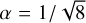 $\alpha=1 / \sqrt{8}$