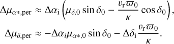 $\begin{align*} \Delta \mu_{\alpha *, \text {per}} & \approx \Delta \alpha_{\mathrm{i}}\left(\mu_{\delta, 0} \sin \delta_0-\frac{v_{\mathrm{r}} \varpi_0}{\kappa} \cos \delta_0\right), \\ \Delta \mu_{\delta, \text {per}} & \approx-\Delta \alpha_i \mu_{\alpha *, 0} \sin \delta_0-\Delta \delta_{\mathrm{i}} \frac{v_{\mathrm{r}} \varpi_0}{\kappa}. \end{align*}$