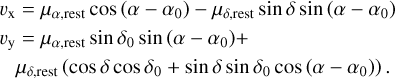 $\begin{align*} & v_{\mathrm{x}}=\mu_{\alpha, \text {rest}} \cos \left(\alpha-\alpha_{0}\right)-\mu_{\delta, \text {rest}} \sin \delta \sin \left(\alpha-\alpha_{0}\right) \\ & v_{\mathrm{y}}=\mu_{\alpha, \text {rest}} \sin \delta_{0} \sin \left(\alpha-\alpha_{0}\right)+\\ & \quad \mu_{\delta, \text {rest}}\left(\cos \delta \cos \delta_{0}+\sin \delta \sin \delta_{0} \cos \left(\alpha-\alpha_{0}\right)\right). \end{align*}$