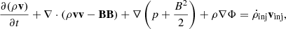 $$ \begin{aligned} \frac{\partial (\rho \mathbf v ) }{\partial t} + \nabla \cdot ( \rho \mathbf {vv} - \mathbf B \mathbf B ) +\nabla \left(p + \frac{B^2}{2}\right) + \rho \nabla \Phi&= \dot{\rho }_{\text{inj}} \mathbf v _{\text{inj} }, \end{aligned} $$
