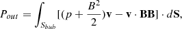 $$ \begin{aligned} P_{out} = \int _{S_{bub}} [(p + \frac{B^2}{2})\mathbf v - \mathbf v \cdot \mathbf B \mathbf B ] \cdot d\mathbf S , \end{aligned} $$