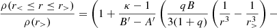 $$ \frac {\rho (r_\lt \leq r \leq r_>)}{\rho (r_>)} = \left (1 + \frac {\kappa - 1}{B^\prime - A^\prime } \left (\frac {qB}{3(1+q)} \left (\frac {1}{r^3} - \frac {1}{r_>^3} \right ) -\right . \right . $$