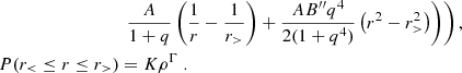 $$ \begin{aligned}& \left . \left . \frac {A}{1+q} \left (\frac {1}{r} - \frac {1}{r_>} \right ) + \frac {A B^{\prime \prime } q^4}{2(1+q^4)} \left (r^2 - r_>^2 \right ) \right ) \right ),\\ P(r_\lt \leq r \leq r_>)&= K \rho ^\Gamma \ . \end{aligned} $$
