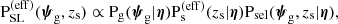 $$ \begin{aligned} {\mathrm{P}_\mathrm {SL} ^{(\mathrm{eff} )}}({\boldsymbol{\psi }_\mathrm{g} },{z_{\mathrm{s} }}) \propto {\mathrm{P}_\mathrm{g} }({\boldsymbol{\psi }_\mathrm{g} }|{\boldsymbol{\eta }}){\mathrm{P}_\mathrm{s} ^{(\mathrm{eff} )}}(z_{\mathrm{s} }|\boldsymbol{\eta }){\mathrm{P}_\mathrm{sel} }({\boldsymbol{\psi }_\mathrm{g} },z_{\mathrm{s} }|\boldsymbol{\eta }), \end{aligned} $$