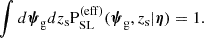 $$ \begin{aligned} \int d{\boldsymbol{\psi }_\mathrm{g} } dz_{\mathrm{s} } {\mathrm{P}_\mathrm {SL} ^{(\mathrm{eff} )}}({\boldsymbol{\psi }_\mathrm{g} },z_{\mathrm{s} }|\boldsymbol{\eta }) = 1. \end{aligned} $$
