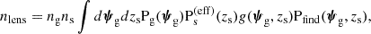 $$ \begin{aligned} {n_{\mathrm{lens} }} = n_{\mathrm{g} } n_{\mathrm{s} } \int d{\boldsymbol{\psi }_\mathrm{g} } dz_{\mathrm{s} } {\mathrm{P}_\mathrm{g} }({\boldsymbol{\psi }_\mathrm{g} }) {\mathrm{P}_\mathrm{s} ^{(\mathrm{eff} )}}(z_{\mathrm{s} }) g({\boldsymbol{\psi }_\mathrm{g} },z_{\mathrm{s} }) {\mathrm{P}_\mathrm{find} }({\boldsymbol{\psi }_\mathrm{g} },z_{\mathrm{s} }), \end{aligned} $$
