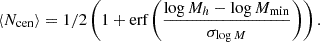 $$ \langle N_{\rm cen} \rangle = 1/2 \left (1+ {\textrm {erf}}\left (\dfrac {\log M_{h} - \log M_{\rm min}}{\sigma _{\log M}}\right )\right ). $$