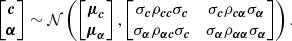 $$ \begin {bmatrix}{\boldsymbol {c}} \\ {\boldsymbol {\alpha }} \end {bmatrix} \sim {\cal {{N}}}\left (\begin {bmatrix}{\boldsymbol {\mu }}_{{\boldsymbol {c}}} \\ {\boldsymbol {\mu }}_{{\boldsymbol {\alpha }}}\end {bmatrix}, \begin {bmatrix}{\sigma }_{{\boldsymbol {c}}} {\rho }_{{\boldsymbol {c}}{\boldsymbol {c}}} {\sigma }_{{\boldsymbol {c}}}& {\sigma }_{{\boldsymbol {c}}} {\rho }_{{\boldsymbol {c}}{\boldsymbol {\alpha }}} {\sigma }_{{\boldsymbol {\alpha }}} \\ {\sigma }_{{\boldsymbol {\alpha }}}{\rho }_{{\boldsymbol {\alpha }}{\boldsymbol {c}}} {\sigma }_{{\boldsymbol {c}}} & {\sigma }_{{\boldsymbol {\alpha }}} {\rho }_{{\boldsymbol {\alpha }}{\boldsymbol {\alpha }}} {\sigma }_{{\boldsymbol {\alpha }}} \end {bmatrix}\right ). $$
