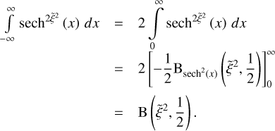 \[\begin{array}{*{20}{l}} {\int\limits_{ - \infty }^\infty {{\rm{sec}}{{\rm{h}}^{2{{\widetilde \xi }^2}}}} \left( x \right){\mkern 1mu} dx}& = &{2\int\limits_0^\infty {{\rm{n sec}}{{\rm{h}}^{2{\rm{ }}{{\widetilde \xi }^2}}}} \left( x \right){\mkern 1mu} dx}\\ {}& = &{2\left[ { - \frac{1}{2}{{\rm{B}}_{{\rm{sec}}{{\rm{h}}^2}(x)}}\left( {{{\widetilde \xi }^2},\frac{1}{2}} \right)} \right]_0^\infty }\\ {}& = &{{\rm{B}}\left( {{{\widetilde \xi }^2},\frac{1}{2}} \right).} \end{array}\]