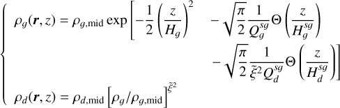 \[\left\{ {\begin{array}{*{20}{l}} {{\rho _g}(r,z) = {\rho _{g,{\rm{mid}}}}\exp \left[ { - \frac{1}{2}{{\left( {\frac{z}{{{H_g}}}} \right)}^2}} \right.}&{ - \sqrt {\frac{\pi }{2}} \frac{1}{{Q_g^{sg}}}{\rm{ }}\Theta \left( {\frac{z}{{H_g^{sg}}}} \right)}\\ {}&{\left. { - \sqrt {\frac{\pi }{2}} \frac{1}{{{{\widetilde \xi }^2}Q_d^{sg}}}{\rm{ }}\Theta \left( {\frac{z}{{H_d^{sg}}}} \right)} \right]}\\ {{\rho _d}(r,z) = {\rho _{d,{\rm{mid}}}}{{\left[ {{\rho _g}/{\rho _{g,{\rm{mid}}}}} \right]}^{{{\widetilde \xi }^2}}}}&{} \end{array}} \right.\]